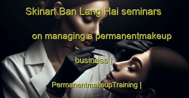 Skinart Ban Lang Hai seminars on managing a permanentmakeup business | PermanentmakeupTraining | PermanentmakeupClasses | SkinartTraining-Viet Nam